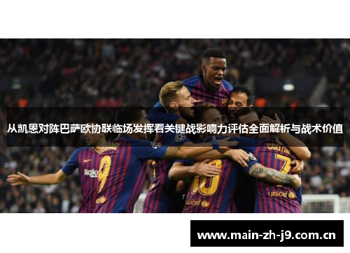 从凯恩对阵巴萨欧协联临场发挥看关键战影响力评估全面解析与战术价值 从凯恩对阵巴萨欧协联临场发挥看关键战影响力评估全面解析与战术价值