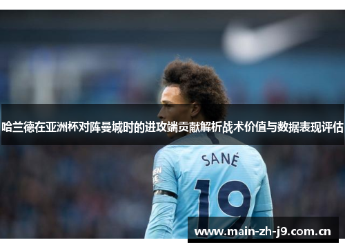哈兰德在亚洲杯对阵曼城时的进攻端贡献解析战术价值与数据表现评估