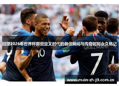 回望2026年世界杯那些定义时代的最佳瞬间与传奇时刻永久铭记 回望2026年世界杯那些定义时代的最佳瞬间与传奇时刻永久铭记